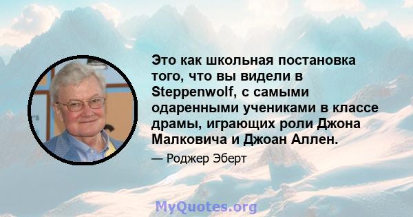 Это как школьная постановка того, что вы видели в Steppenwolf, с самыми одаренными учениками в классе драмы, играющих роли Джона Малковича и Джоан Аллен.