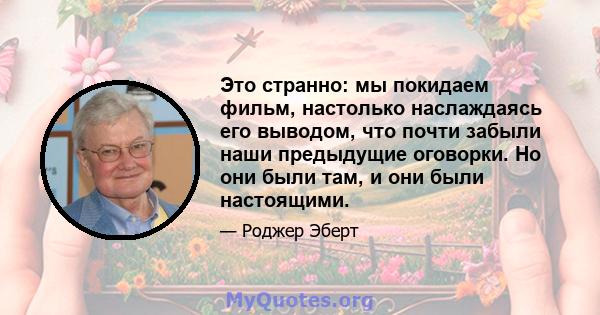 Это странно: мы покидаем фильм, настолько наслаждаясь его выводом, что почти забыли наши предыдущие оговорки. Но они были там, и они были настоящими.