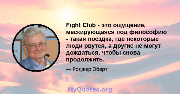 Fight Club - это ощущение, маскирующаяся под философию - такая поездка, где некоторые люди рвутся, а другие не могут дождаться, чтобы снова продолжить.