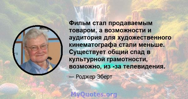 Фильм стал продаваемым товаром, а возможности и аудитория для художественного кинематографа стали меньше. Существует общий спад в культурной грамотности, возможно, из -за телевидения.