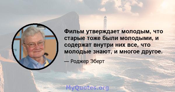 Фильм утверждает молодым, что старые тоже были молодыми, и содержат внутри них все, что молодые знают, и многое другое.