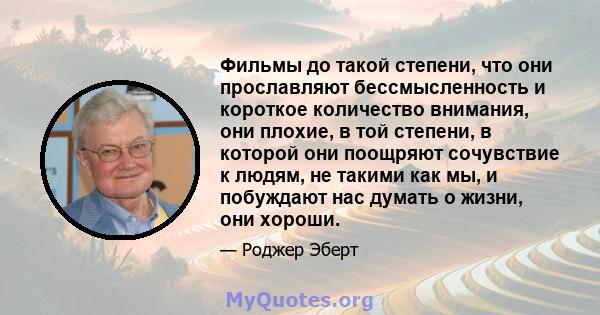 Фильмы до такой степени, что они прославляют бессмысленность и короткое количество внимания, они плохие, в той степени, в которой они поощряют сочувствие к людям, не такими как мы, и побуждают нас думать о жизни, они