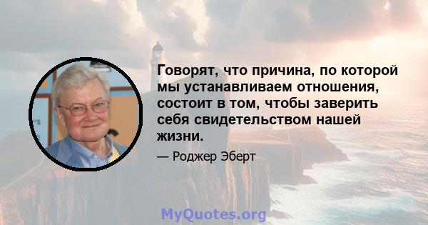 Говорят, что причина, по которой мы устанавливаем отношения, состоит в том, чтобы заверить себя свидетельством нашей жизни.