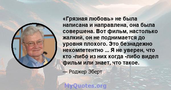 «Грязная любовь» не была написана и направлена, она была совершена. Вот фильм, настолько жалкий, он не поднимается до уровня плохого. Это безнадежно некомпетентно ... Я не уверен, что кто -либо из них когда -либо видел