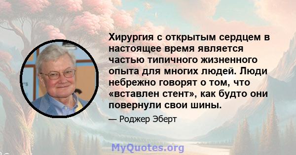 Хирургия с открытым сердцем в настоящее время является частью типичного жизненного опыта для многих людей. Люди небрежно говорят о том, что «вставлен стент», как будто они повернули свои шины.