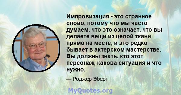 Импровизация - это странное слово, потому что мы часто думаем, что это означает, что вы делаете вещи из целой ткани прямо на месте, и это редко бывает в актерском мастерстве. Вы должны знать, кто этот персонаж, какова