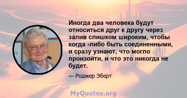 Иногда два человека будут относиться друг к другу через залив слишком широким, чтобы когда -либо быть соединенными, и сразу узнают, что могло произойти, и что это никогда не будет.