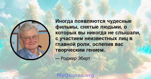 Иногда появляются чудесные фильмы, снятые людьми, о которых вы никогда не слышали, с участием неизвестных лиц в главной роли, ослепив вас творческим гением.