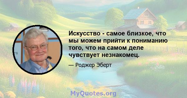 Искусство - самое близкое, что мы можем прийти к пониманию того, что на самом деле чувствует незнакомец.