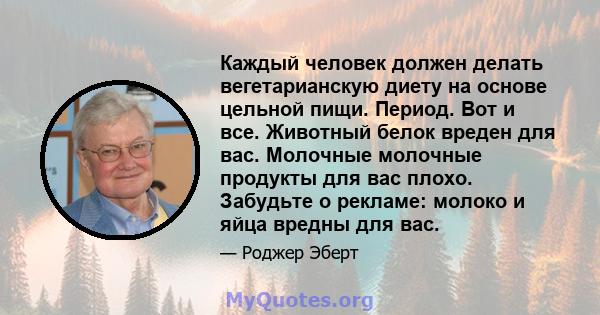 Каждый человек должен делать вегетарианскую диету на основе цельной пищи. Период. Вот и все. Животный белок вреден для вас. Молочные молочные продукты для вас плохо. Забудьте о рекламе: молоко и яйца вредны для вас.