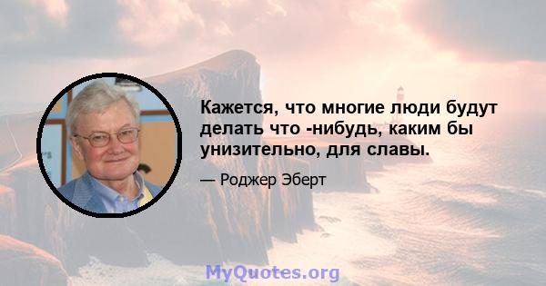 Кажется, что многие люди будут делать что -нибудь, каким бы унизительно, для славы.