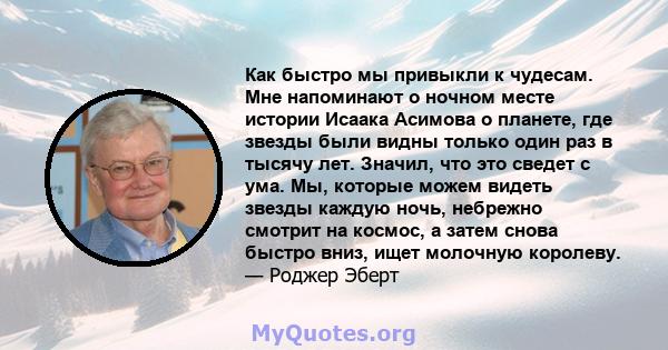 Как быстро мы привыкли к чудесам. Мне напоминают о ночном месте истории Исаака Асимова о планете, где звезды были видны только один раз в тысячу лет. Значил, что это сведет с ума. Мы, которые можем видеть звезды каждую