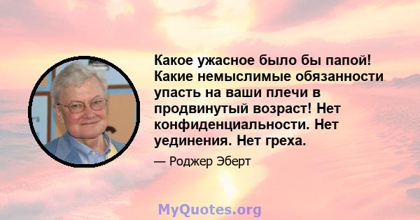 Какое ужасное было бы папой! Какие немыслимые обязанности упасть на ваши плечи в продвинутый возраст! Нет конфиденциальности. Нет уединения. Нет греха.