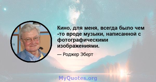 Кино, для меня, всегда было чем -то вроде музыки, написанной с фотографическими изображениями.