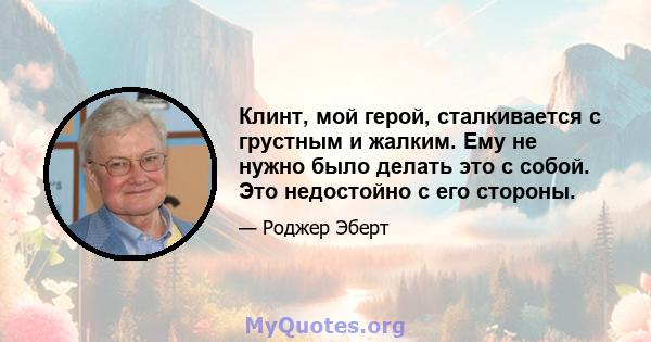 Клинт, мой герой, сталкивается с грустным и жалким. Ему не нужно было делать это с собой. Это недостойно с его стороны.