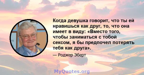 Когда девушка говорит, что ты ей нравишься как друг, то, что она имеет в виду: «Вместо того, чтобы заниматься с тобой сексом, я бы предпочел потерять тебя как друга».