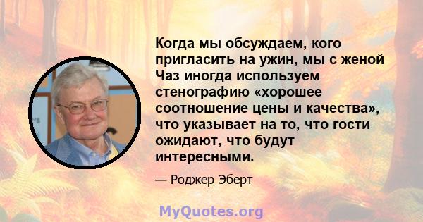 Когда мы обсуждаем, кого пригласить на ужин, мы с женой Чаз иногда используем стенографию «хорошее соотношение цены и качества», что указывает на то, что гости ожидают, что будут интересными.