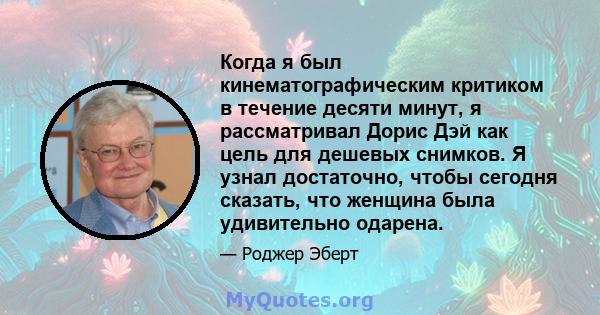 Когда я был кинематографическим критиком в течение десяти минут, я рассматривал Дорис Дэй как цель для дешевых снимков. Я узнал достаточно, чтобы сегодня сказать, что женщина была удивительно одарена.