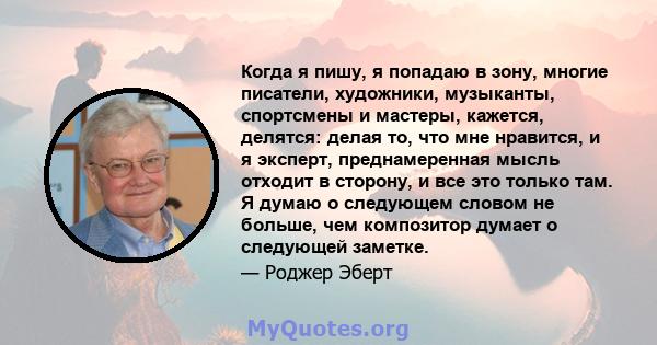 Когда я пишу, я попадаю в зону, многие писатели, художники, музыканты, спортсмены и мастеры, кажется, делятся: делая то, что мне нравится, и я эксперт, преднамеренная мысль отходит в сторону, и все это только там. Я