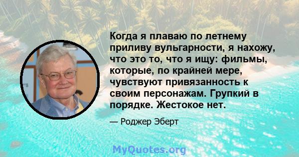 Когда я плаваю по летнему приливу вульгарности, я нахожу, что это то, что я ищу: фильмы, которые, по крайней мере, чувствуют привязанность к своим персонажам. Групкий в порядке. Жестокое нет.