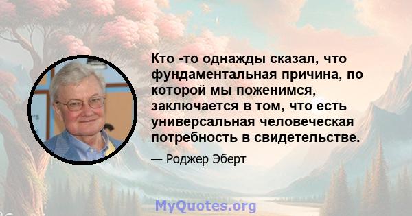 Кто -то однажды сказал, что фундаментальная причина, по которой мы поженимся, заключается в том, что есть универсальная человеческая потребность в свидетельстве.