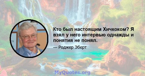 Кто был настоящим Хичкоком? Я взял у него интервью однажды и понятия не понял.