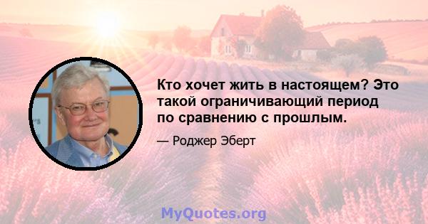 Кто хочет жить в настоящем? Это такой ограничивающий период по сравнению с прошлым.