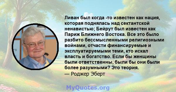 Ливан был когда -то известен как нация, которая поднялась над сектантской ненавистью; Бейрут был известен как Париж Ближнего Востока. Все это было разбито бессмысленными религиозными войнами, отчасти финансируемые и