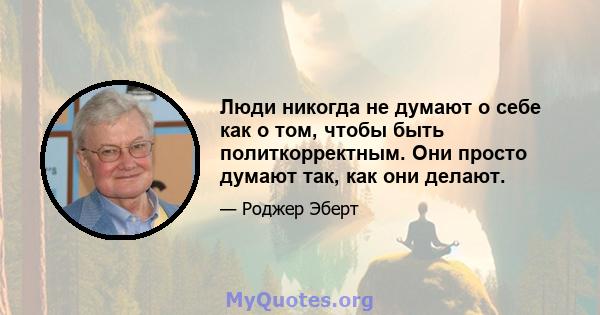 Люди никогда не думают о себе как о том, чтобы быть политкорректным. Они просто думают так, как они делают.