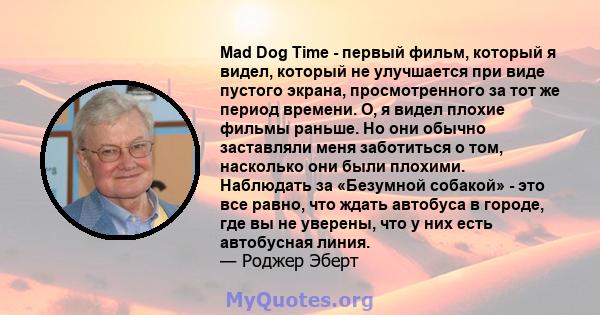 Mad Dog Time - первый фильм, который я видел, который не улучшается при виде пустого экрана, просмотренного за тот же период времени. О, я видел плохие фильмы раньше. Но они обычно заставляли меня заботиться о том,