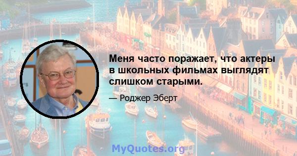 Меня часто поражает, что актеры в школьных фильмах выглядят слишком старыми.