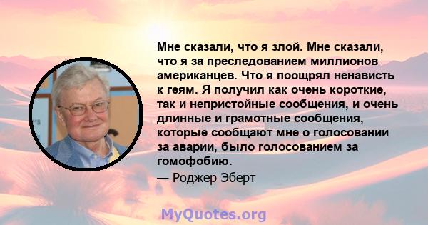 Мне сказали, что я злой. Мне сказали, что я за преследованием миллионов американцев. Что я поощрял ненависть к геям. Я получил как очень короткие, так и непристойные сообщения, и очень длинные и грамотные сообщения,