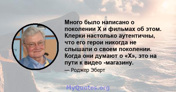 Много было написано о поколении X и фильмах об этом. Клерки настолько аутентичны, что его герои никогда не слышали о своем поколении. Когда они думают о «X», это на пути к видео -магазину.