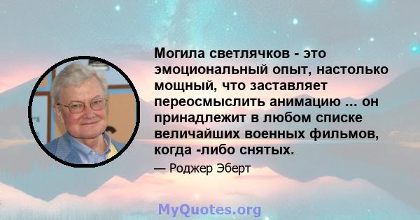 Могила светлячков - это эмоциональный опыт, настолько мощный, что заставляет переосмыслить анимацию ... он принадлежит в любом списке величайших военных фильмов, когда -либо снятых.