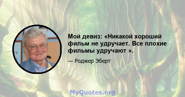 Мой девиз: «Никакой хороший фильм не удручает. Все плохие фильмы удручают ».