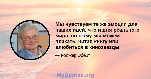 Мы чувствуем те же эмоции для наших идей, что и для реального мира, поэтому мы можем плакать, читая книгу или влюбиться в кинозвезды.