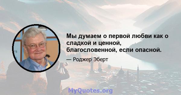 Мы думаем о первой любви как о сладкой и ценной, благословенной, если опасной.