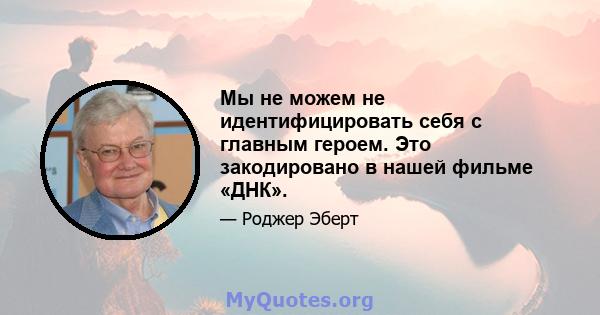 Мы не можем не идентифицировать себя с главным героем. Это закодировано в нашей фильме «ДНК».