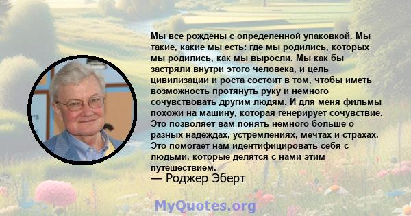 Мы все рождены с определенной упаковкой. Мы такие, какие мы есть: где мы родились, которых мы родились, как мы выросли. Мы как бы застряли внутри этого человека, и цель цивилизации и роста состоит в том, чтобы иметь