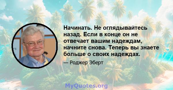 Начинать. Не оглядывайтесь назад. Если в конце он не отвечает вашим надеждам, начните снова. Теперь вы знаете больше о своих надеждах.