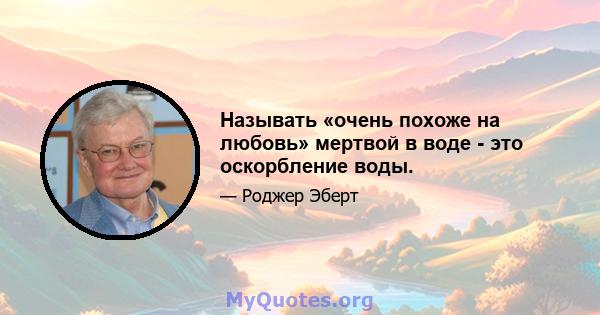 Называть «очень похоже на любовь» мертвой в воде - это оскорбление воды.