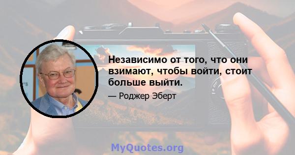 Независимо от того, что они взимают, чтобы войти, стоит больше выйти.