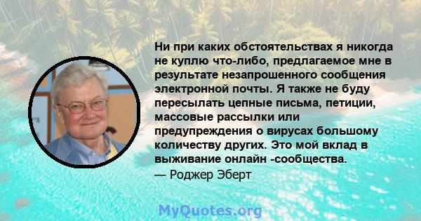 Ни при каких обстоятельствах я никогда не куплю что-либо, предлагаемое мне в результате незапрошенного сообщения электронной почты. Я также не буду пересылать цепные письма, петиции, массовые рассылки или предупреждения 