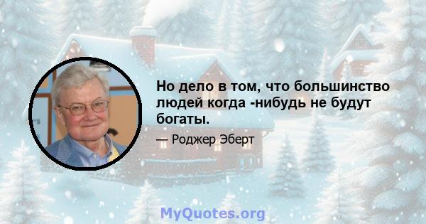 Но дело в том, что большинство людей когда -нибудь не будут богаты.