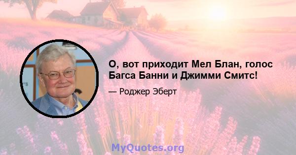 О, вот приходит Мел Блан, голос Багса Банни и Джимми Смитс!