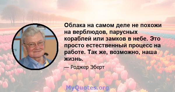 Облака на самом деле не похожи на верблюдов, парусных кораблей или замков в небе. Это просто естественный процесс на работе. Так же, возможно, наша жизнь.