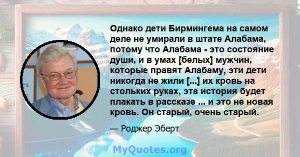 Однако дети Бирмингема на самом деле не умирали в штате Алабама, потому что Алабама - это состояние души, и в умах [белых] мужчин, которые правят Алабаму, эти дети никогда не жили [...] их кровь на стольких руках, эта