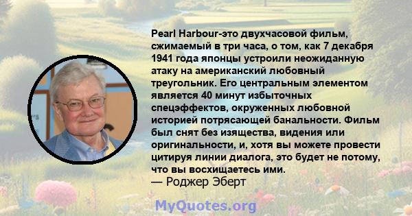 Pearl Harbour-это двухчасовой фильм, сжимаемый в три часа, о том, как 7 декабря 1941 года японцы устроили неожиданную атаку на американский любовный треугольник. Его центральным элементом является 40 минут избыточных