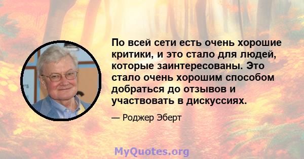 По всей сети есть очень хорошие критики, и это стало для людей, которые заинтересованы. Это стало очень хорошим способом добраться до отзывов и участвовать в дискуссиях.