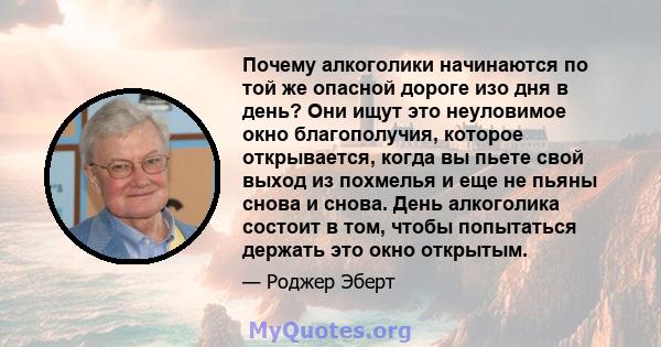 Почему алкоголики начинаются по той же опасной дороге изо дня в день? Они ищут это неуловимое окно благополучия, которое открывается, когда вы пьете свой выход из похмелья и еще не пьяны снова и снова. День алкоголика